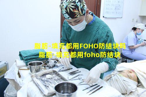 脂肪-填充都用FOHO防结块吗 脂肪-填充都用foho防结块吗